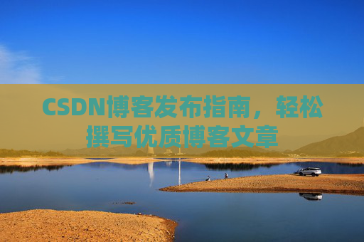 CSDN博客发布指南，轻松撰写优质博客文章
